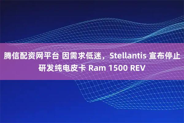 腾信配资网平台 因需求低迷，Stellantis 宣布停止研发纯电皮卡 Ram 1500 REV