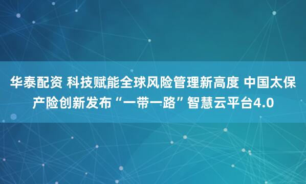华泰配资 科技赋能全球风险管理新高度 中国太保产险创新发布“一带一路”智慧云平台4.0
