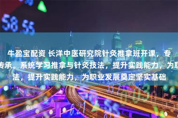 牛盈宝配资 长洋中医研究院针灸推拿班开课，专业教学助力中医技术传承。系统学习推拿与针灸技法，提升实践能力，为职业发展奠定坚实基础