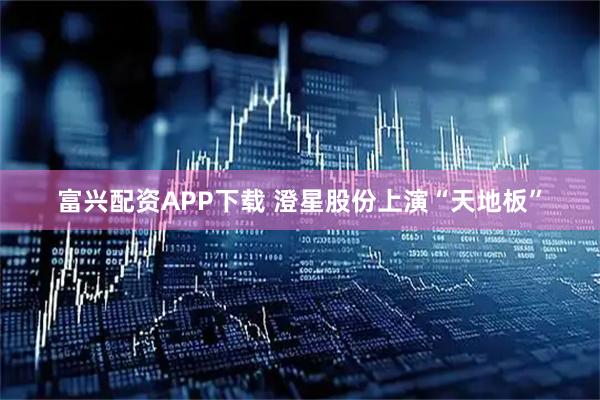 富兴配资APP下载 澄星股份上演“天地板”