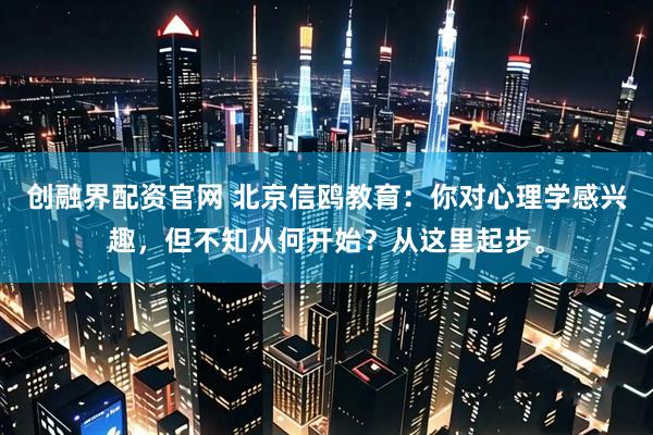 创融界配资官网 北京信鸥教育：你对心理学感兴趣，但不知从何开始？从这里起步。