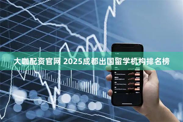大咖配资官网 2025成都出国留学机构排名榜