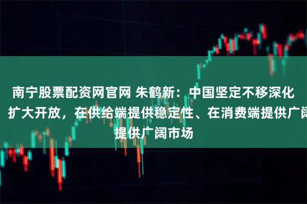 南宁股票配资网官网 朱鹤新：中国坚定不移深化改革、扩大开放，在供给端提供稳定性、在消费端提供广阔市场