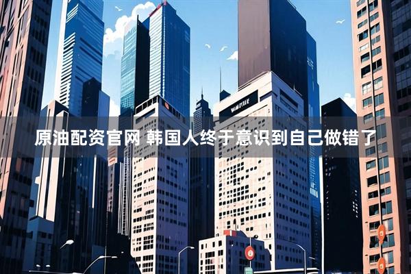 原油配资官网 韩国人终于意识到自己做错了