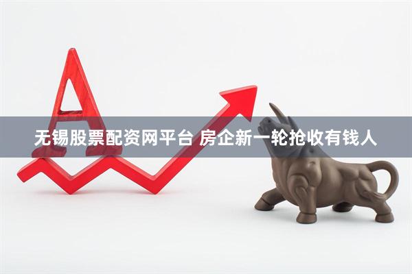 无锡股票配资网平台 房企新一轮抢收有钱人