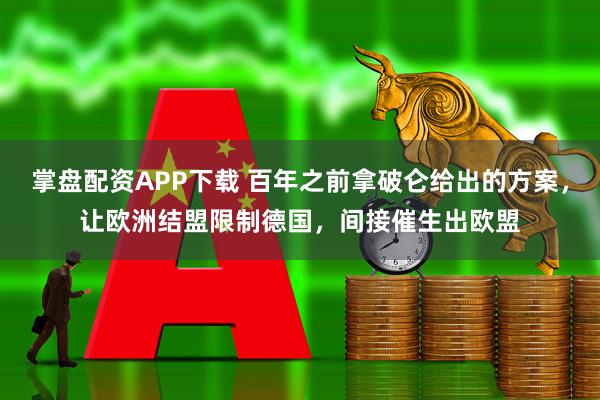 掌盘配资APP下载 百年之前拿破仑给出的方案，让欧洲结盟限制德国，间接催生出欧盟