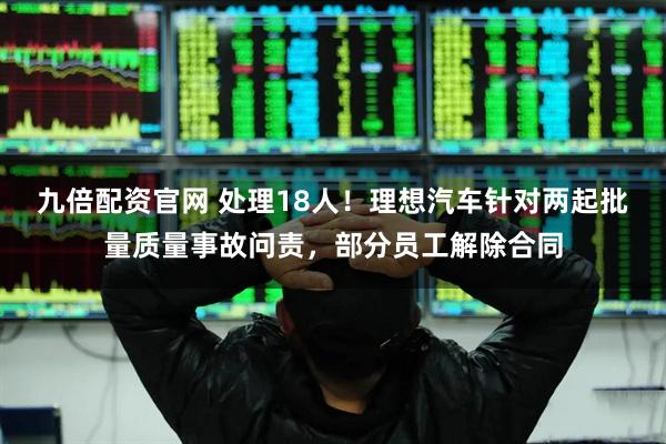 九倍配资官网 处理18人！理想汽车针对两起批量质量事故问责，部分员工解除合同