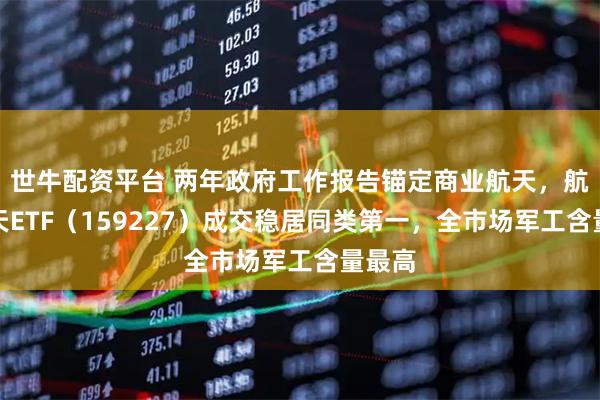 世牛配资平台 两年政府工作报告锚定商业航天，航空航天ETF（159227）成交稳居同类第一，全市场军工含量最高