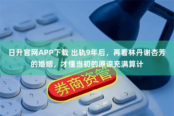 日升官网APP下载 出轨9年后，再看林丹谢杏芳的婚姻，才懂当初的原谅充满算计