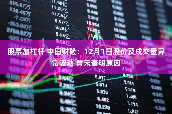 股票加杠杆 中国财险：12月1日股价及成交量异常波动 暂未查明原因