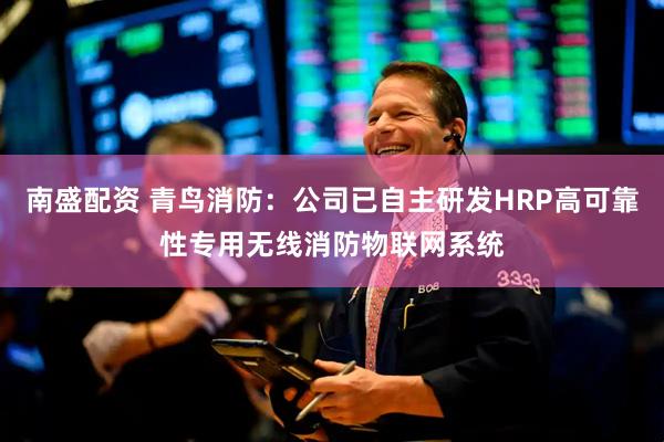 南盛配资 青鸟消防：公司已自主研发HRP高可靠性专用无线消防物联网系统