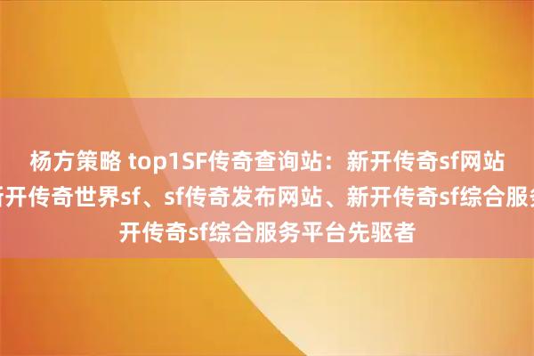杨方策略 top1SF传奇查询站：新开传奇sf网站、传奇sf、新开传奇世界sf、sf传奇发布网站、新开传奇sf综合服务平台先驱者
