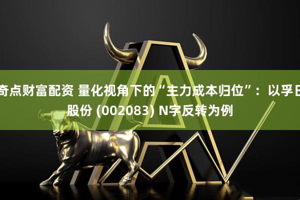 奇点财富配资 量化视角下的“主力成本归位”：以孚日股份 (002083) N字反转为例