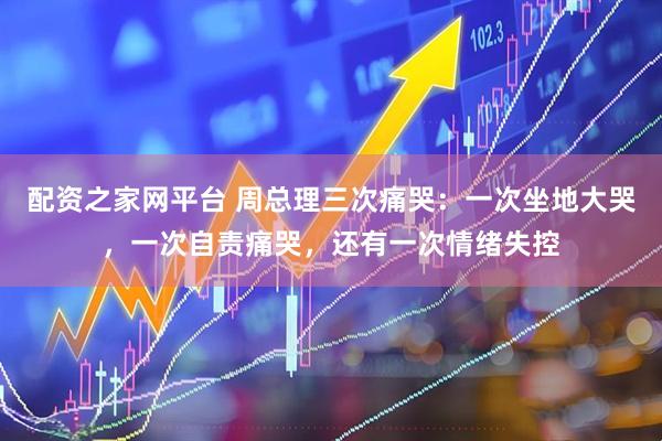 配资之家网平台 周总理三次痛哭：一次坐地大哭，一次自责痛哭，还有一次情绪失控