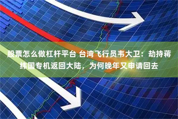 股票怎么做杠杆平台 台湾飞行员韦大卫：劫持蒋纬国专机返回大陆，为何晚年又申请回去