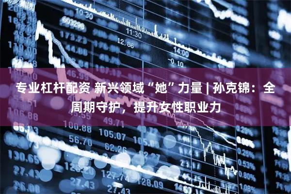 专业杠杆配资 新兴领域“她”力量 | 孙克锦：全周期守护，提升女性职业力