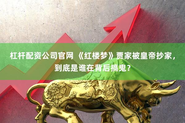 杠杆配资公司官网 《红楼梦》贾家被皇帝抄家，到底是谁在背后搞鬼？