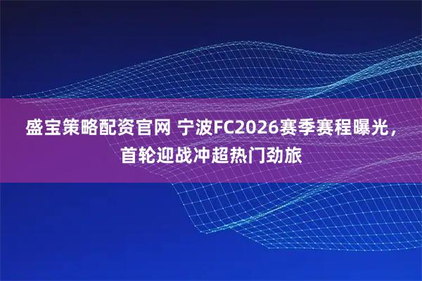 盛宝策略配资官网 宁波FC2026赛季赛程曝光，首轮迎战冲超热门劲旅