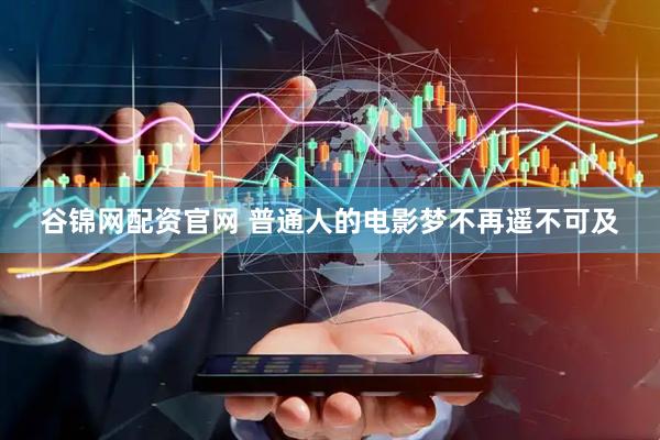 谷锦网配资官网 普通人的电影梦不再遥不可及