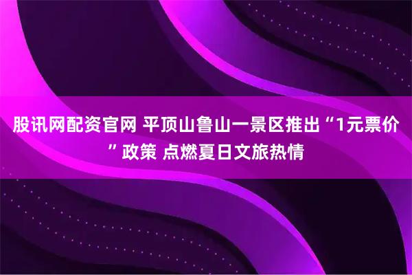股讯网配资官网 平顶山鲁山一景区推出“1元票价”政策 点燃夏日文旅热情