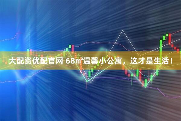 大配资优配官网 68㎡温馨小公寓，这才是生活！