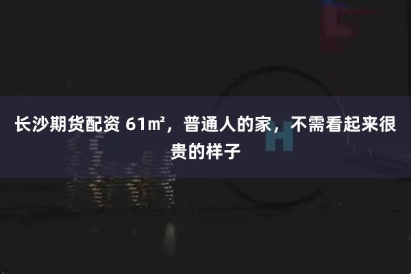 长沙期货配资 61㎡，普通人的家，不需看起来很贵的样子